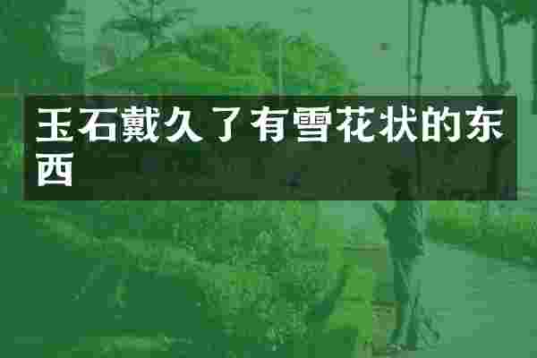 玉石戴久了有雪花状的东西
