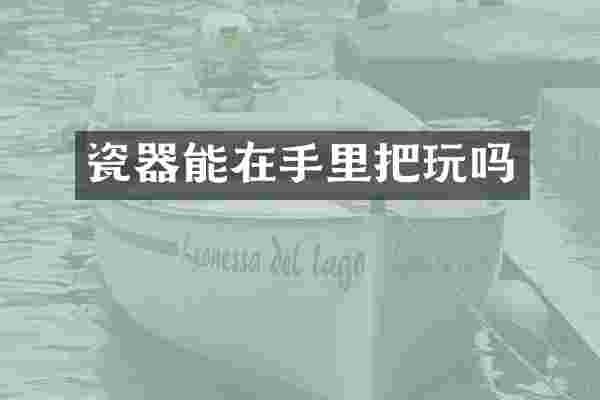 瓷器能在手里把玩吗