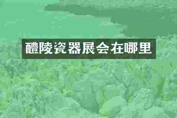 醴陵瓷器展会在哪里
