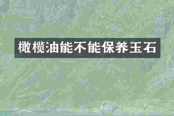 橄榄油能不能保养玉石