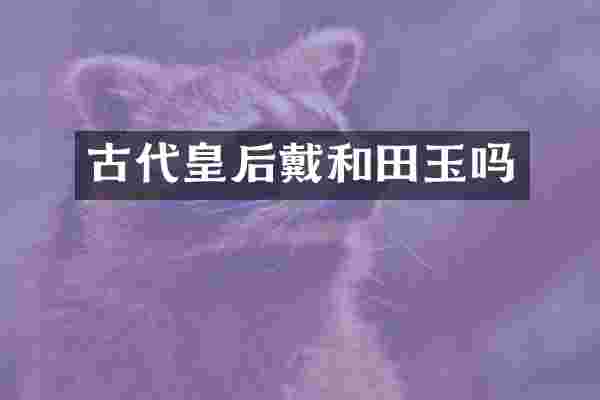 古代皇后戴和田玉吗