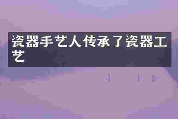 瓷器手艺人传承了瓷器工艺