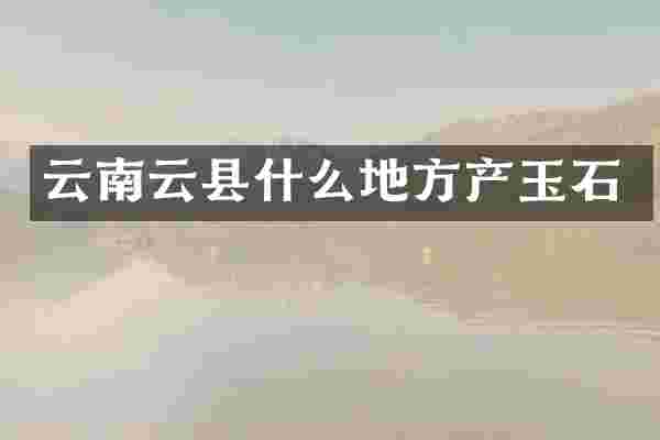 云南云县什么地方产玉石