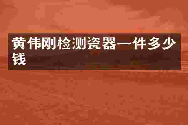 黄伟刚检测瓷器一件多少钱