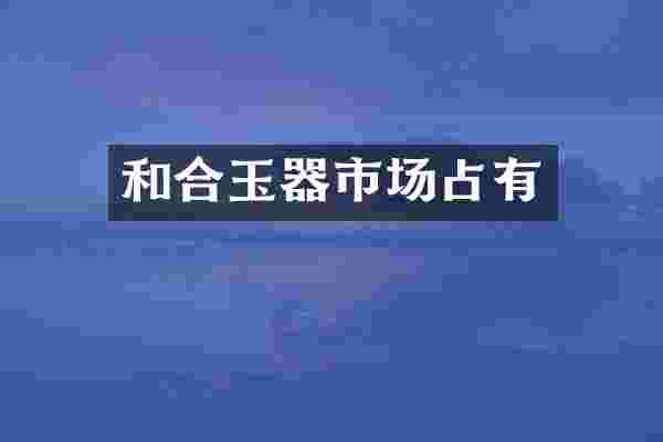 和合玉器市场占有