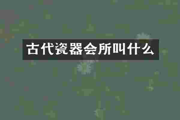古代瓷器会所叫什么