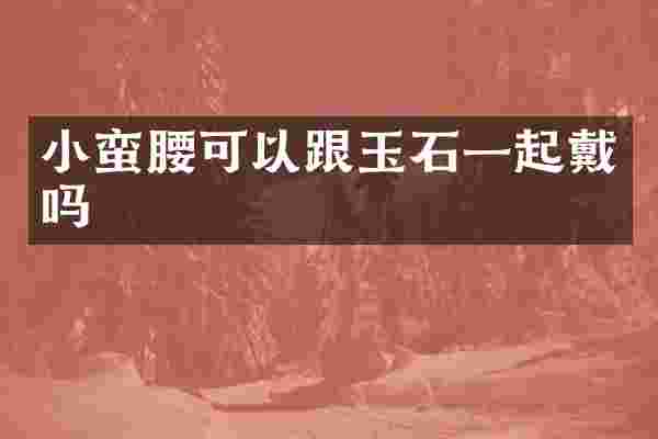 小蛮腰可以跟玉石一起戴吗