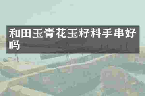 和田玉青花玉籽料手串好吗