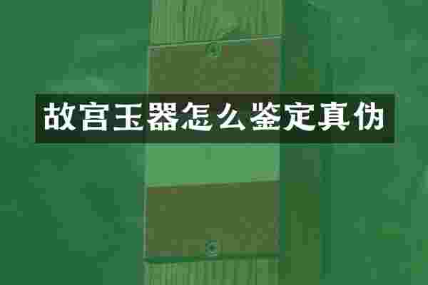 故宫玉器怎么鉴定真伪