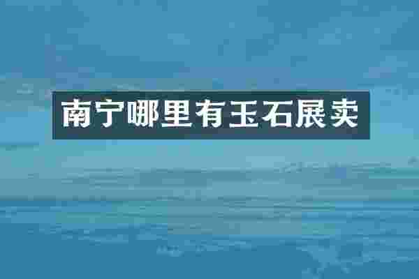 南宁哪里有玉石展卖