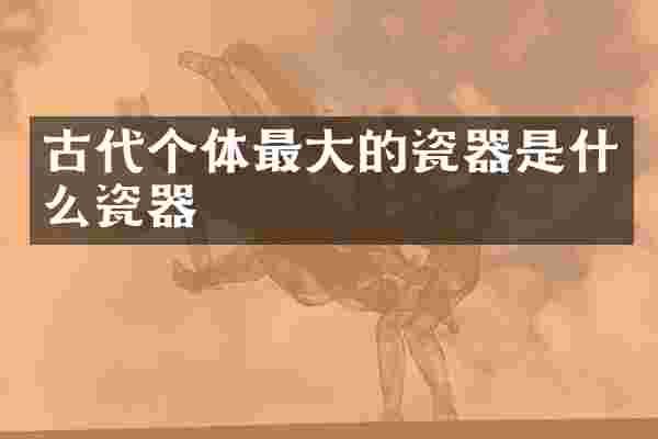 古代个体最大的瓷器是什么瓷器