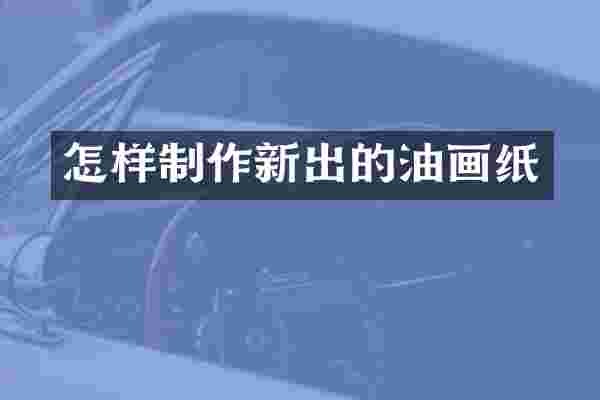 怎样制作新出的油画纸
