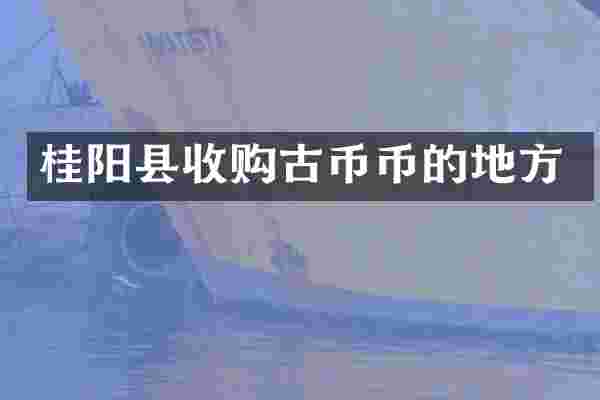 桂阳县收购古币币的地方