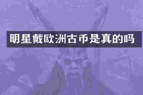 明星戴欧洲古币是真的吗