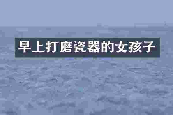 早上打磨瓷器的女孩子
