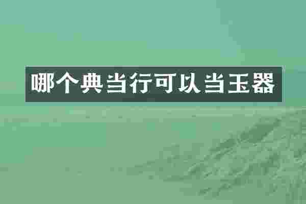 哪个典当行可以当玉器