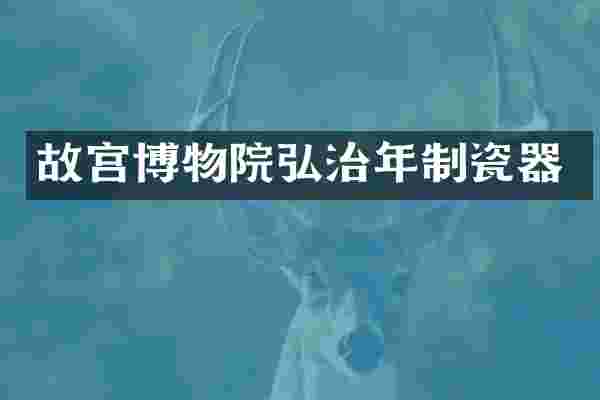 故宫博物院弘治年制瓷器