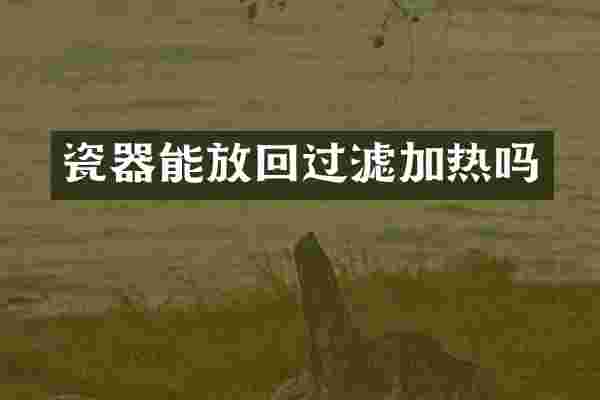 瓷器能放回过滤加热吗