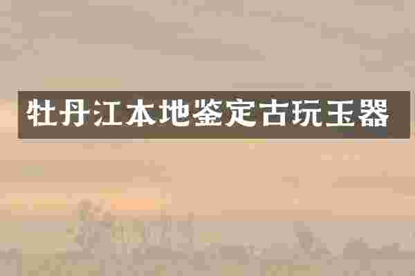 牡丹江本地鉴定古玩玉器