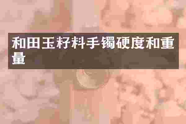 和田玉籽料手镯硬度和重量