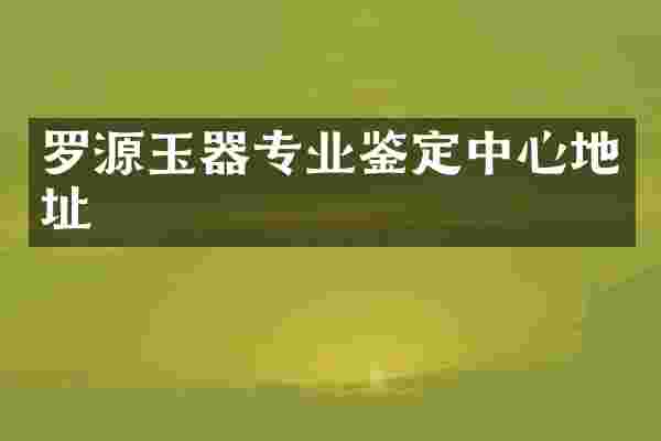 罗源玉器专业鉴定中心地址