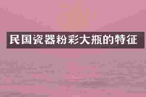 民国瓷器粉彩大瓶的特征