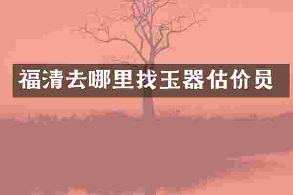 福清去哪里找玉器估价员