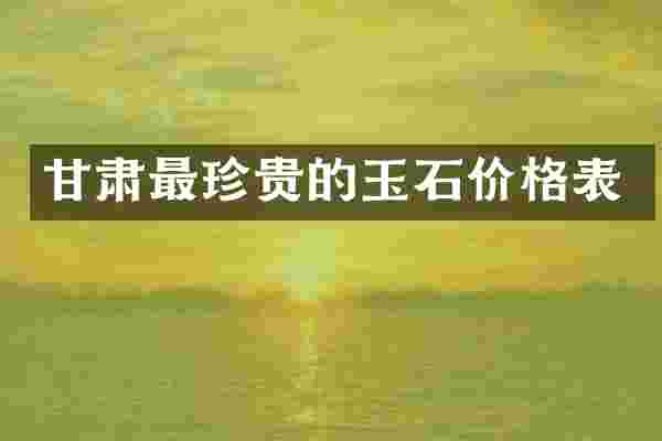 甘肃最珍贵的玉石价格表