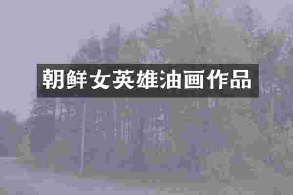 朝鲜女英雄油画作品