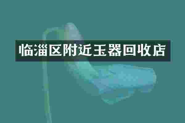 临淄区附近玉器回收店