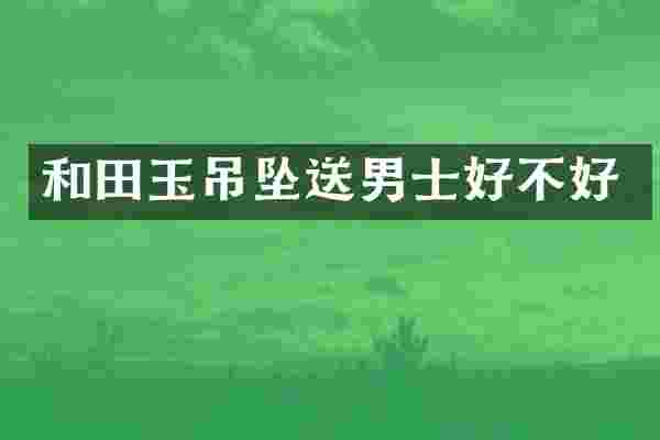 和田玉吊坠送男士好不好
