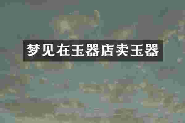 梦见在玉器店卖玉器
