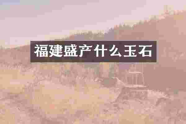 福建盛产什么玉石