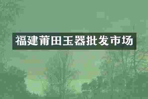 福建莆田玉器批发市场