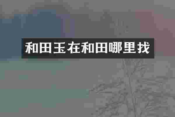 和田玉在和田哪里找