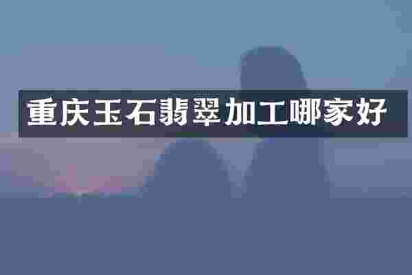 重庆玉石翡翠加工哪家好
