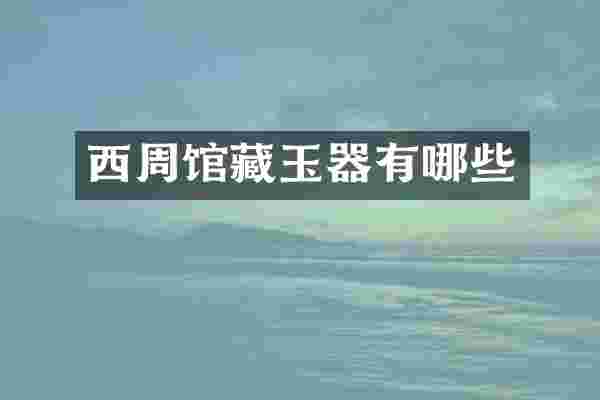 西周馆藏玉器有哪些