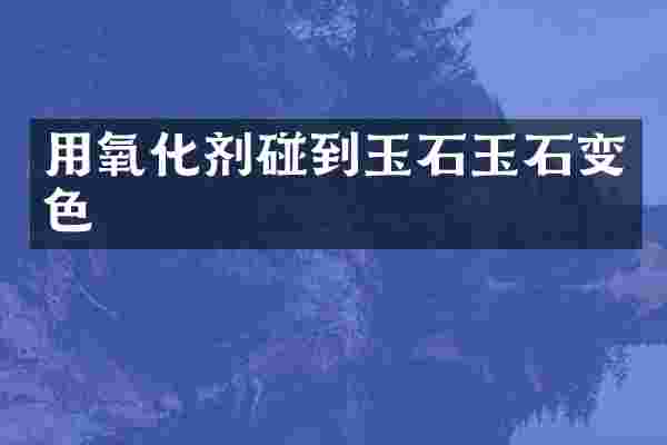 用氧化剂碰到玉石玉石变色