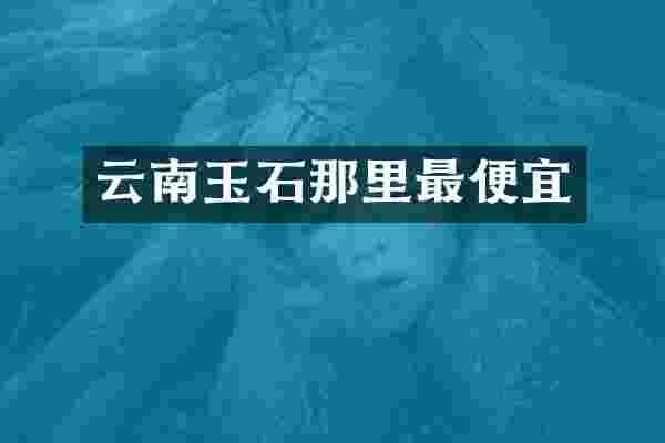 云南玉石那里最便宜