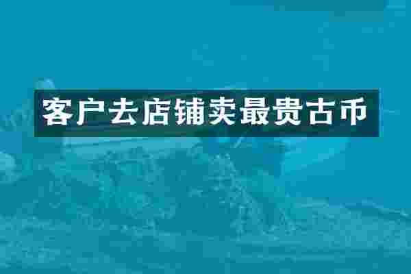 客户去店铺卖最贵古币
