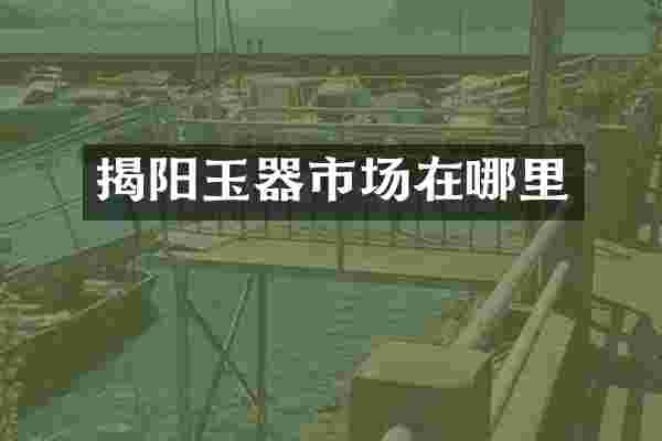 揭阳玉器市场在哪里