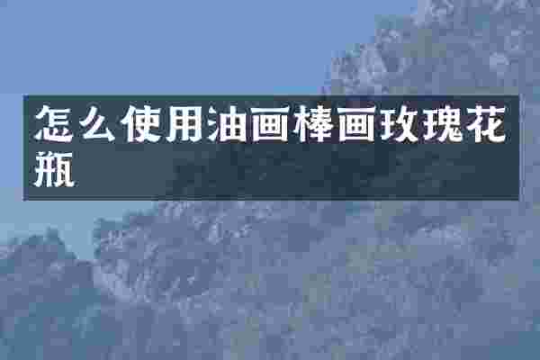 怎么使用油画棒画玫瑰花瓶
