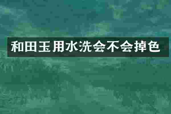 和田玉用水洗会不会掉色