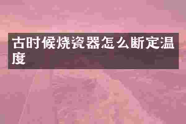 古时候烧瓷器怎么断定温度