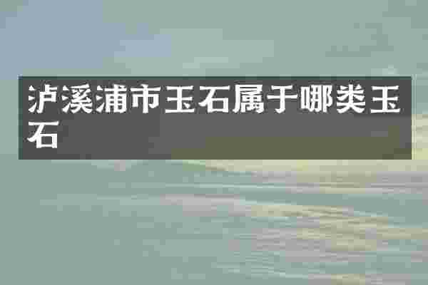 泸溪浦市玉石属于哪类玉石