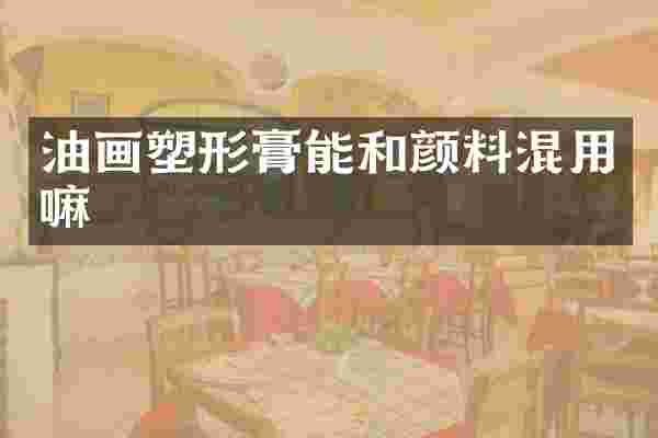 油画塑形膏能和颜料混用嘛