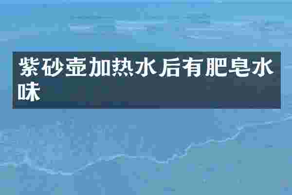 紫砂壶加热水后有肥皂水味
