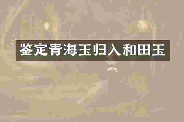 鉴定青海玉归入和田玉