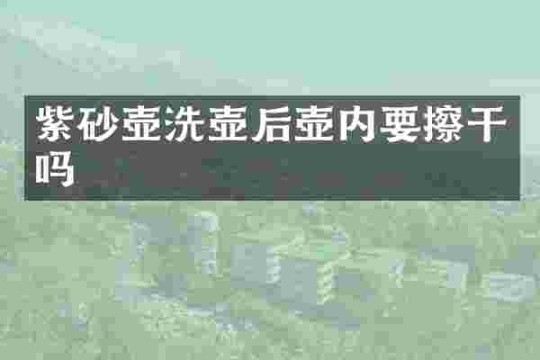 紫砂壶洗壶后壶内要擦干吗