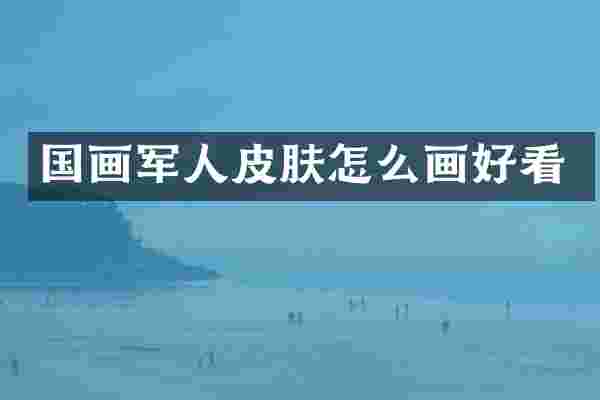 国画军人皮肤怎么画好看